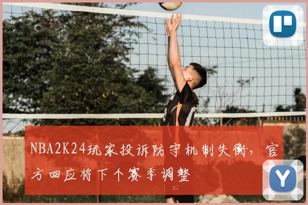 NBA2K24玩家投诉防守机制失衡，官方回应将下个赛季调整
