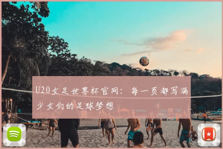 U20女足世界杯官网：每一页都写满少女们的足球梦想