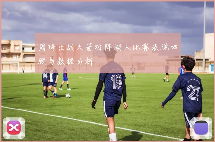 周琦出战火箭对阵湖人比赛表现回顾与数据分析