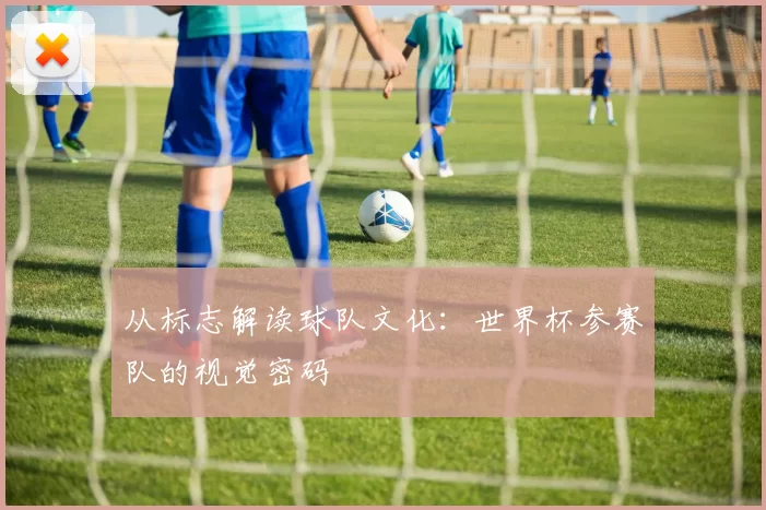 从标志解读球队文化:世界杯参赛队的视觉密码