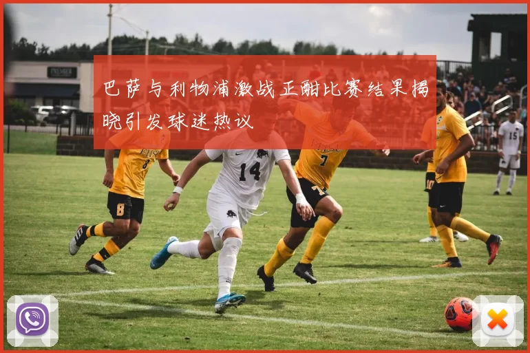 巴萨与利物浦激战正酣比赛结果揭晓引发球迷热议