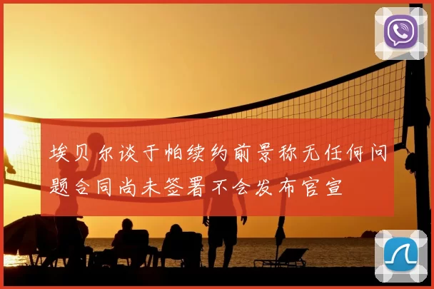 埃贝尔谈于帕续约前景称无任何问题合同尚未签署不会发布官宣