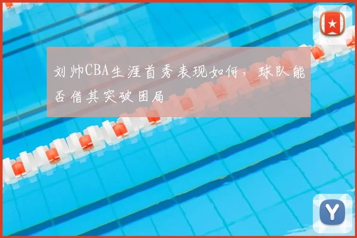 刘帅CBA生涯首秀表现如何，球队能否借其突破困局