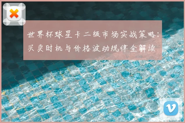 世界杯球星卡二级市场实战策略:买卖时机与价格波动规律全解读
