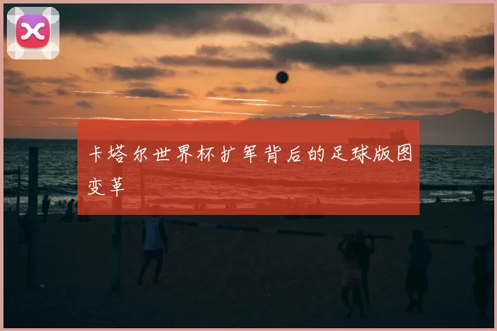 卡塔尔世界杯扩军背后的足球版图变革