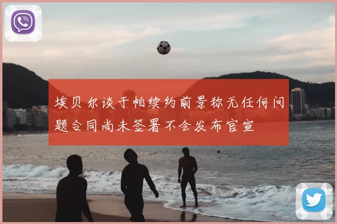 埃贝尔谈于帕续约前景称无任何问题合同尚未签署不会发布官宣