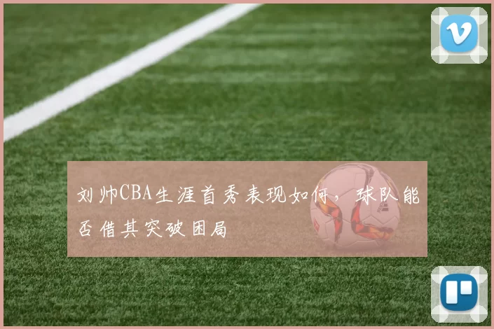 刘帅CBA生涯首秀表现如何，球队能否借其突破困局