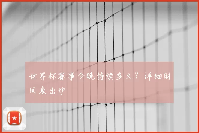 世界杯赛事今晚持续多久？详细时间表出炉