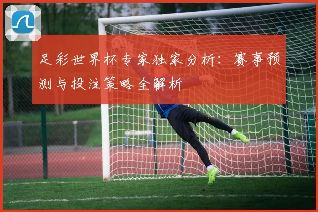 足彩世界杯专家独家分析：赛事预测与投注策略全解析