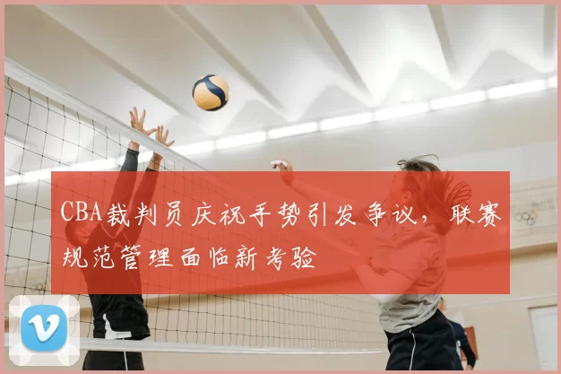 CBA裁判员庆祝手势引发争议，联赛规范管理面临新考验