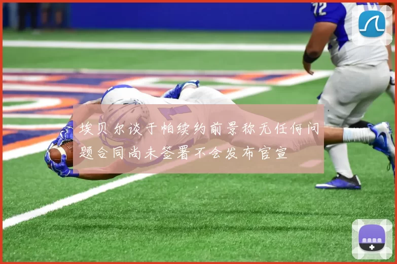 埃贝尔谈于帕续约前景称无任何问题合同尚未签署不会发布官宣