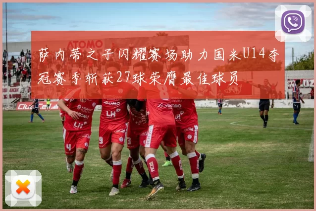 萨内蒂之子闪耀赛场助力国米U14夺冠赛季斩获27球荣膺最佳球员