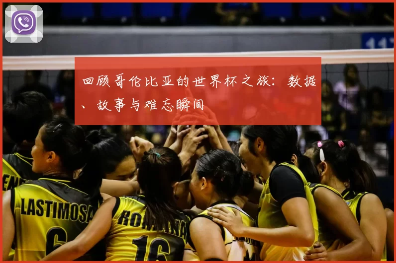 回顾哥伦比亚的世界杯之旅:数据、故事与难忘瞬间