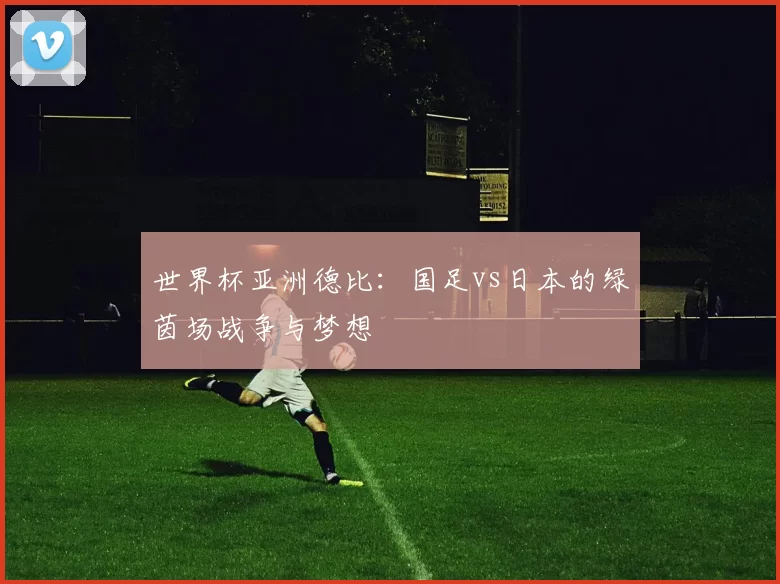 世界杯亚洲德比:国足vs日本的绿茵场战争与梦想