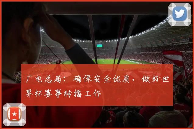 广电总局：确保安全优质，做好世界杯赛事转播工作