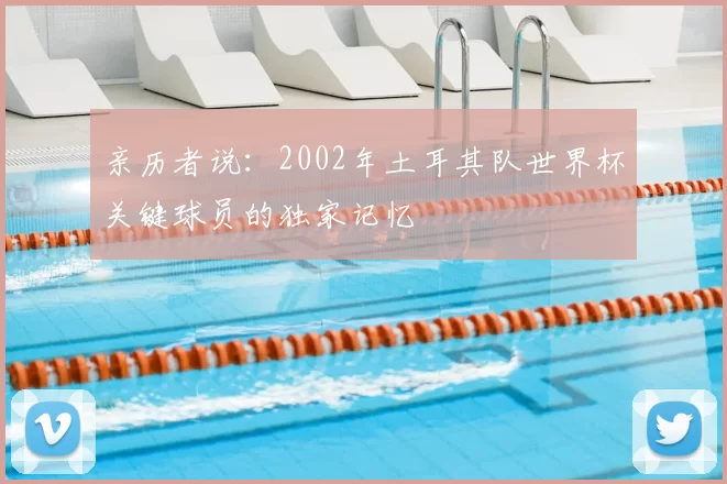 亲历者说：2002年土耳其队世界杯关键球员的独家记忆
