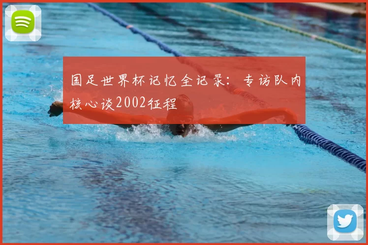 国足世界杯记忆全记录:专访队内核心谈2002征程