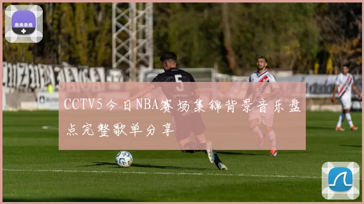CCTV5今日NBA赛场集锦背景音乐盘点完整歌单分享
