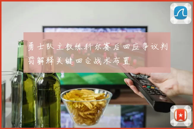 勇士队主教练科尔赛后回应争议判罚解释关键回合战术布置