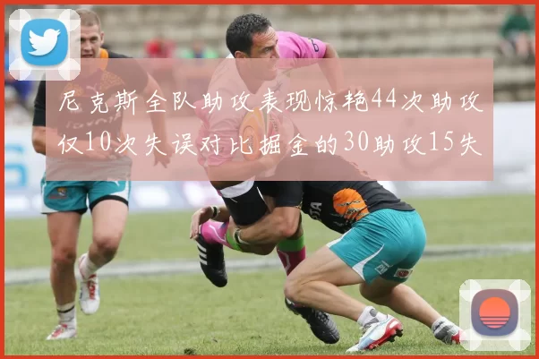 尼克斯全队助攻表现惊艳44次助攻仅10次失误对比掘金的30助攻15失误