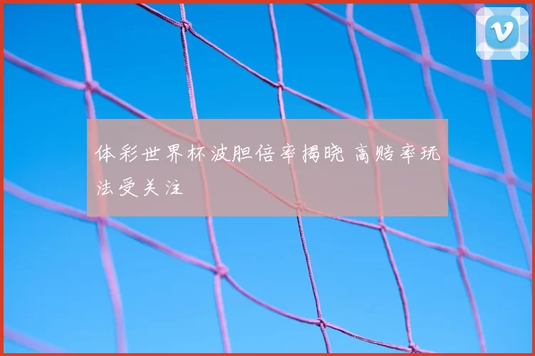 体彩世界杯波胆倍率揭晓 高赔率玩法受关注