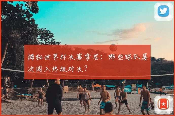 揭秘世界杯决赛常客：哪些球队屡次闯入终极对决？