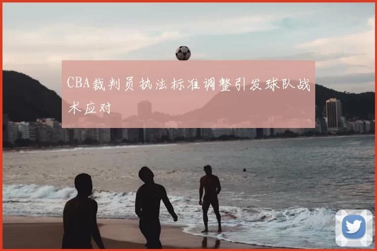 CBA裁判员执法标准调整引发球队战术应对