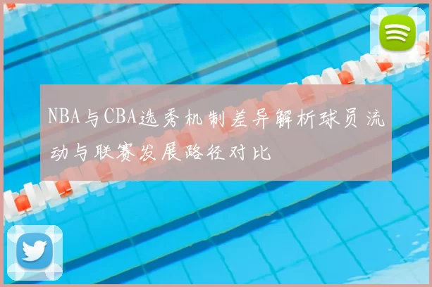 NBA与CBA选秀机制差异解析球员流动与联赛发展路径对比