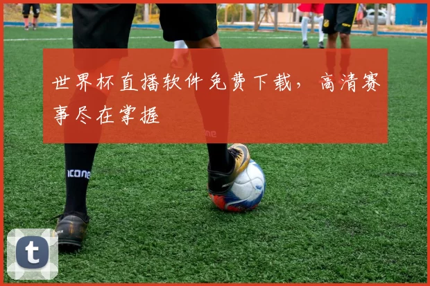 世界杯直播软件免费下载,高清赛事尽在掌握