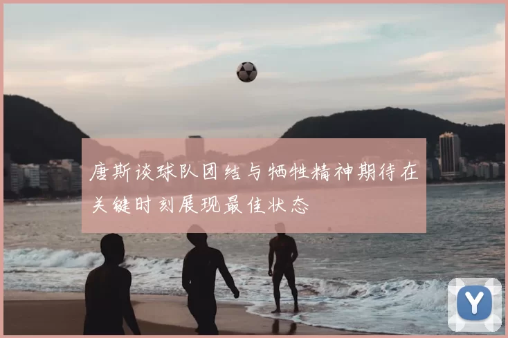 唐斯谈球队团结与牺牲精神期待在关键时刻展现最佳状态