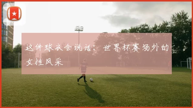 这件球衣会说话：世界杯赛场外的女性风采