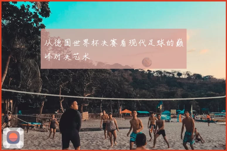 从德国世界杯决赛看现代足球的巅峰对决艺术