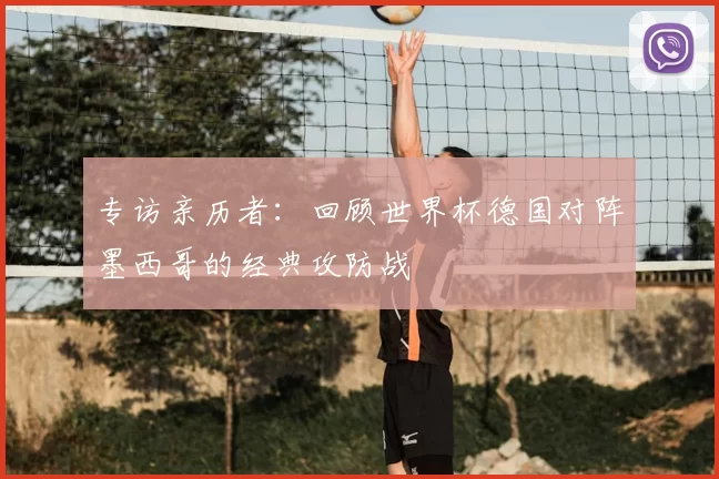 专访亲历者:回顾世界杯德国对阵墨西哥的经典攻防战