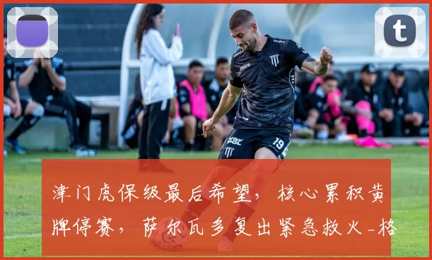 津门虎保级最后希望，核心累积黄牌停赛，萨尔瓦多复出紧急救火_格劳_防守_中场
