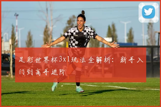 足彩世界杯3x1玩法全解析：新手入门到高手进阶