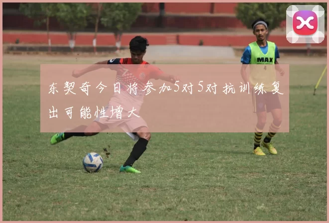 东契奇今日将参加5对5对抗训练复出可能性增大