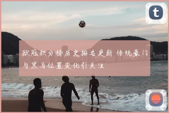 欧冠积分榜历史排名更新 传统豪门与黑马位置变化引关注