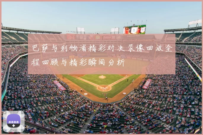 巴萨与利物浦精彩对决录像回放全程回顾与精彩瞬间分析