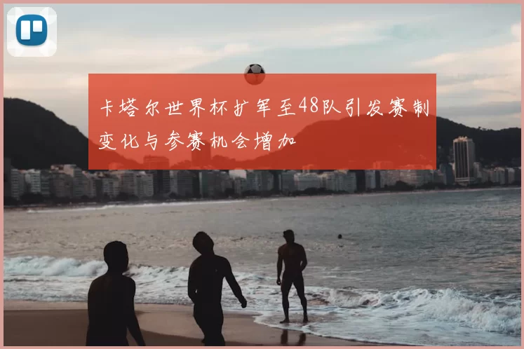 卡塔尔世界杯扩军至48队引发赛制变化与参赛机会增加