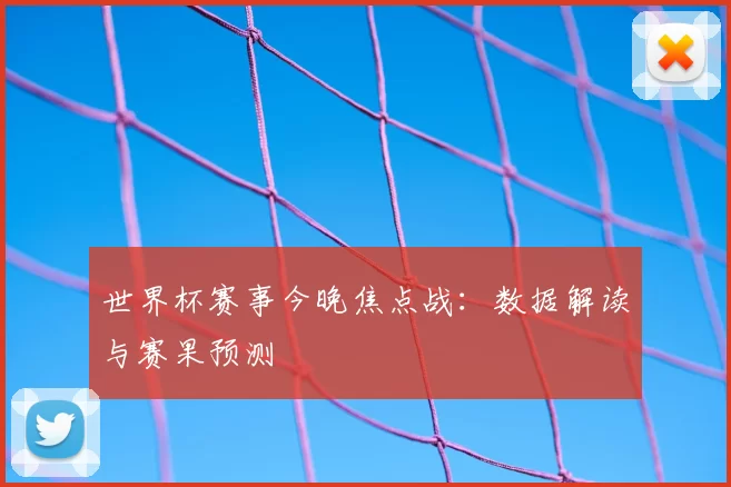 世界杯赛事今晚焦点战：数据解读与赛果预测