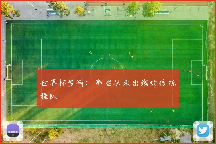 世界杯梦碎:那些从未出线的传统强队