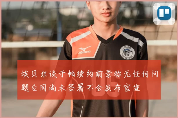 埃贝尔谈于帕续约前景称无任何问题合同尚未签署不会发布官宣