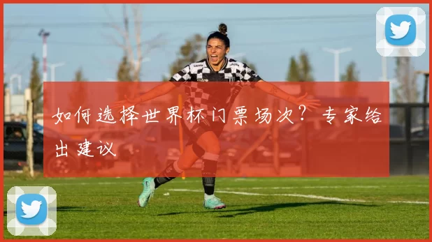 如何选择世界杯门票场次？专家给出建议