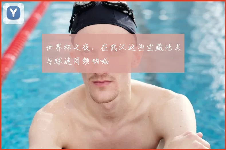 世界杯之夜，在武汉这些宝藏地点与球迷同频呐喊