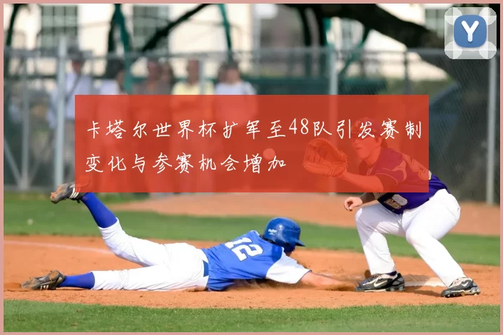 卡塔尔世界杯扩军至48队引发赛制变化与参赛机会增加