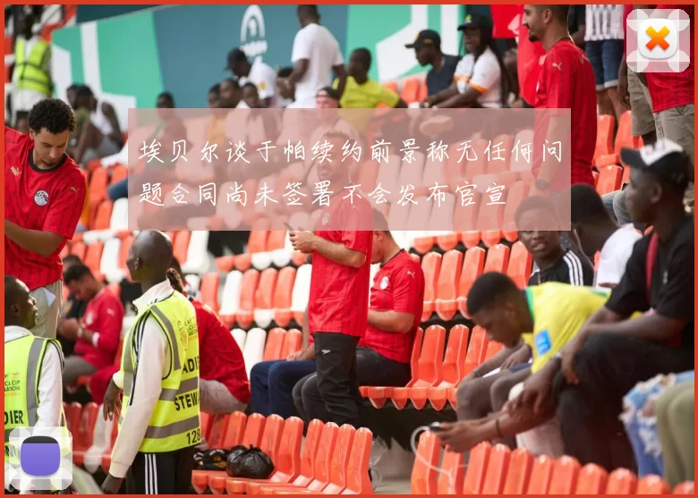 埃贝尔谈于帕续约前景称无任何问题合同尚未签署不会发布官宣