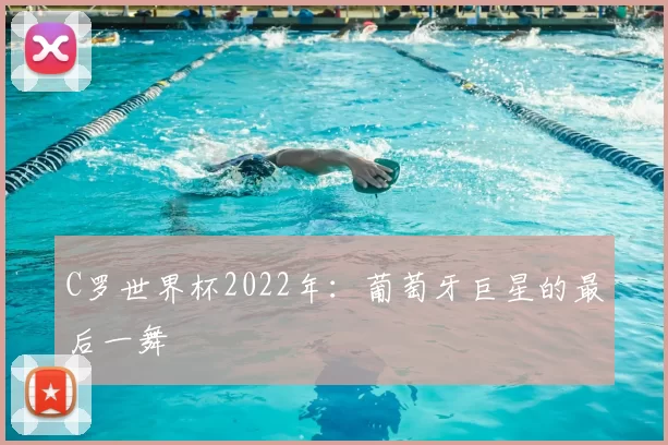 C罗世界杯2022年：葡萄牙巨星的最后一舞