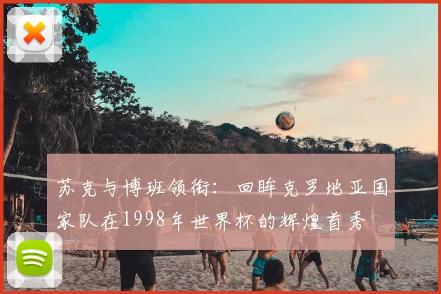 苏克与博班领衔:回眸克罗地亚国家队在1998年世界杯的辉煌首秀