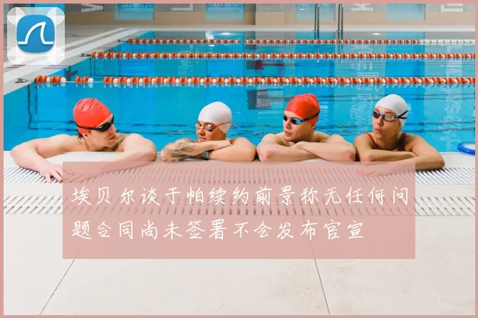 埃贝尔谈于帕续约前景称无任何问题合同尚未签署不会发布官宣