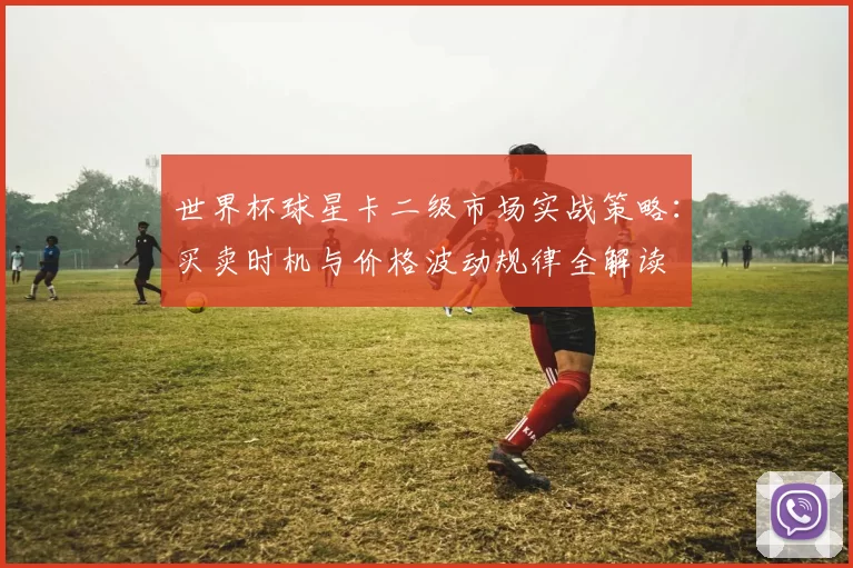 世界杯球星卡二级市场实战策略：买卖时机与价格波动规律全解读